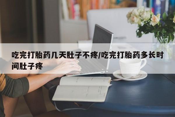 打胎药专卖微信方式吃完打胎药几天肚子不疼/吃完打胎药多长时间肚子疼