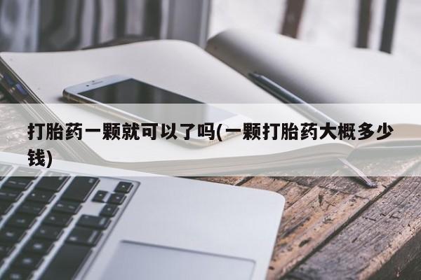 打胎药专卖微信方式打胎药一颗就可以了吗(一颗打胎药大概多少钱)
