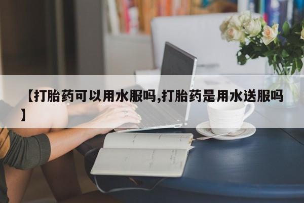 打胎药专卖微信方式【打胎药可以用水服吗,打胎药是用水送服吗】