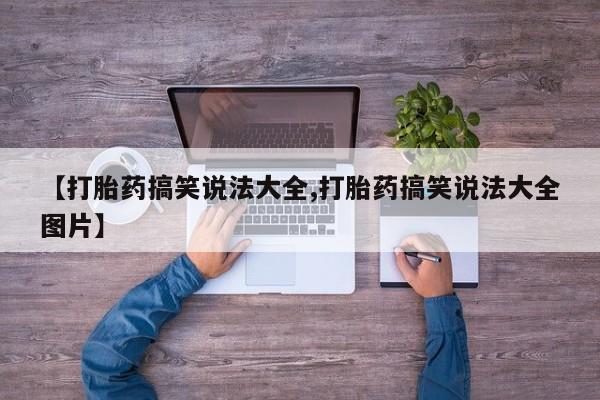 打胎药专卖微信方式【打胎药搞笑说法大全,打胎药搞笑说法大全图片】
