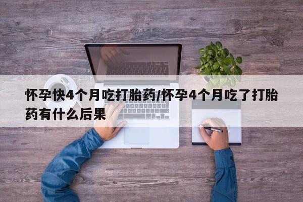 打胎药专卖微信方式怀孕快4个月吃打胎药/怀孕4个月吃了打胎药有什么后果