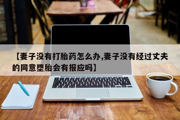 打胎药专卖微信方式【妻子没有打胎药怎么办,妻子没有经过丈夫的同意堕胎会有报应吗】