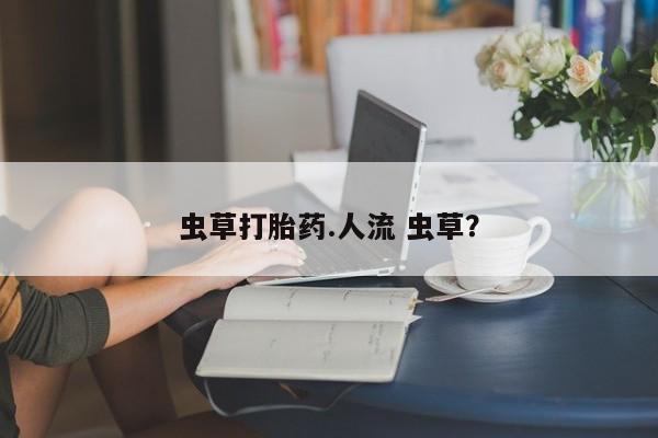 打胎药专卖微信方式虫草打胎药.人流 虫草？
