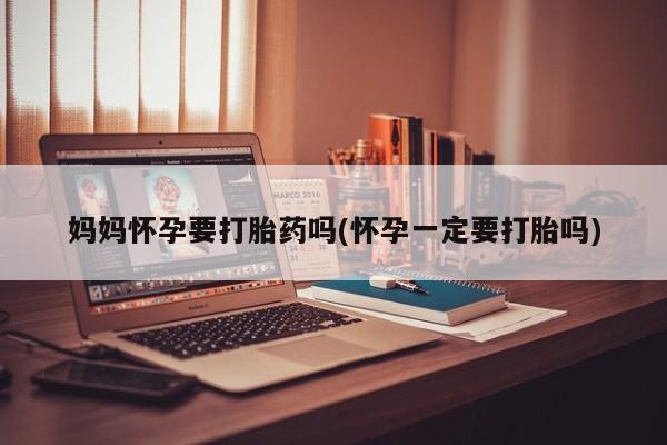 打胎药专卖微信方式妈妈怀孕要打胎药吗(怀孕一定要打胎吗)