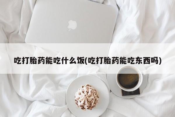 打胎药专卖微信方式吃打胎药能吃什么饭(吃打胎药能吃东西吗)