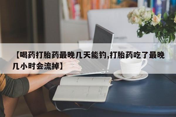打胎药专卖微信方式【喝药打胎药最晚几天能钓,打胎药吃了最晚几小时会流掉】