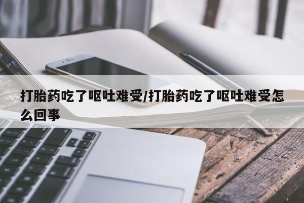 打胎药专卖微信方式打胎药吃了呕吐难受/打胎药吃了呕吐难受怎么回事