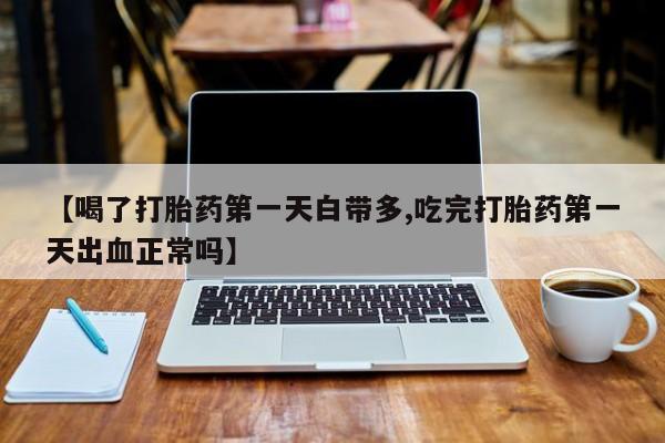 打胎药专卖微信方式【喝了打胎药第一天白带多,吃完打胎药第一天出血正常吗】