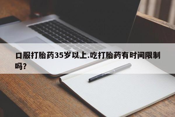 打胎药专卖微信方式口服打胎药35岁以上.吃打胎药有时间限制吗？