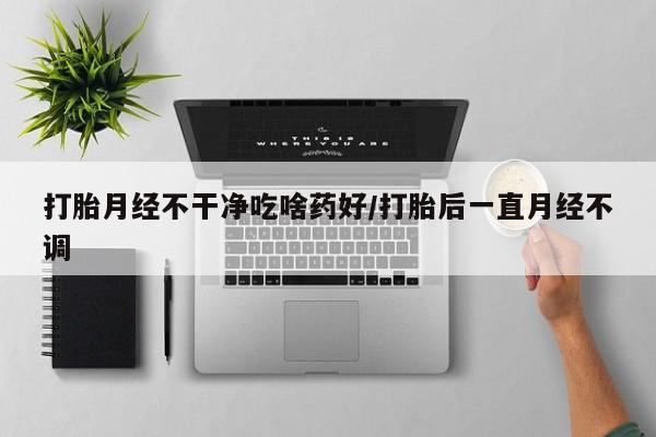 打胎药专卖微信方式打胎月经不干净吃啥药好/打胎后一直月经不调