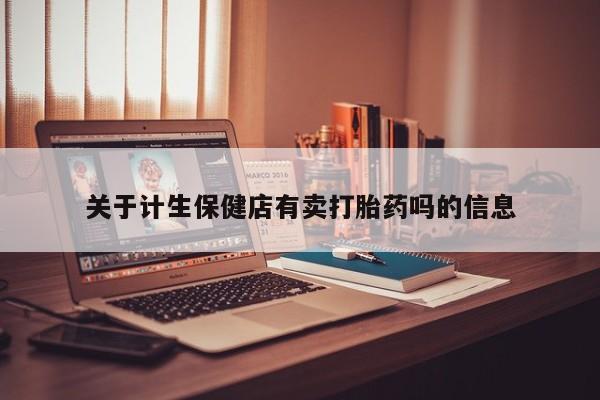 打胎药专卖微信方式关于计生保健店有卖打胎药吗的信息