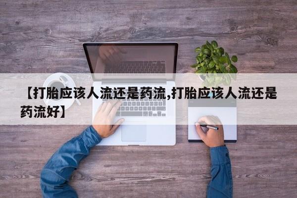 打胎药专卖微信方式【打胎应该人流还是药流,打胎应该人流还是药流好】