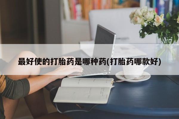 打胎药专卖微信方式最好使的打胎药是哪种药(打胎药哪款好)
