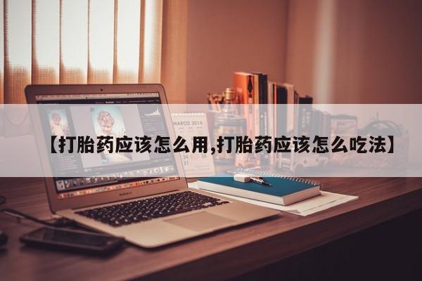 打胎药专卖微信方式【打胎药应该怎么用,打胎药应该怎么吃法】