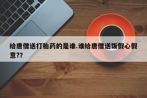 打胎药专卖微信方式给唐僧送打胎药的是谁.谁给唐僧送饭假心假意?？