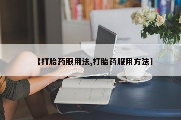 打胎药专卖微信方式【打胎药服用法,打胎药服用方法】