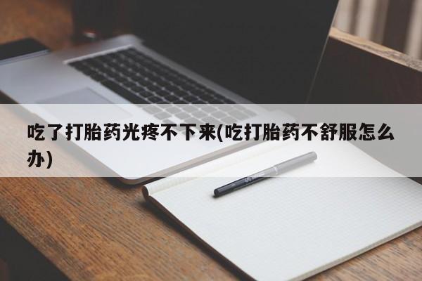 打胎药专卖微信方式吃了打胎药光疼不下来(吃打胎药不舒服怎么办)