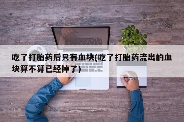 打胎药专卖微信方式吃了打胎药后只有血块(吃了打胎药流出的血块算不算已经掉了)
