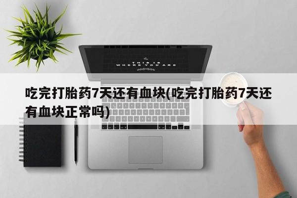打胎药专卖微信方式吃完打胎药7天还有血块(吃完打胎药7天还有血块正常吗)