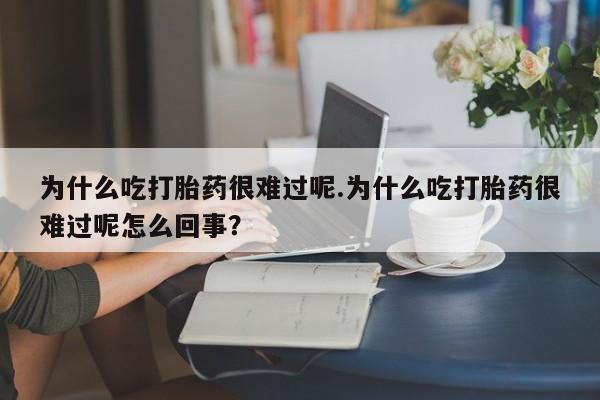 打胎药专卖微信方式为什么吃打胎药很难过呢.为什么吃打胎药很难过呢怎么回事？