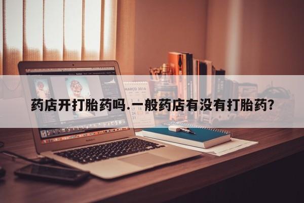 打胎药专卖微信方式药店开打胎药吗.一般药店有没有打胎药？