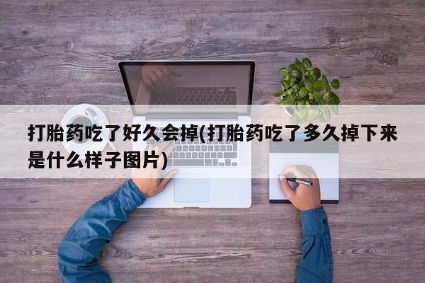 打胎药专卖微信方式打胎药吃了好久会掉(打胎药吃了多久掉下来是什么样子图片)