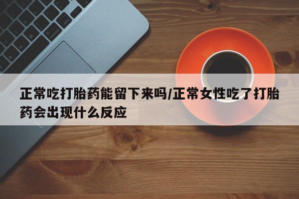 打胎药专卖微信方式正常吃打胎药能留下来吗/正常女性吃了打胎药会出现什么反应