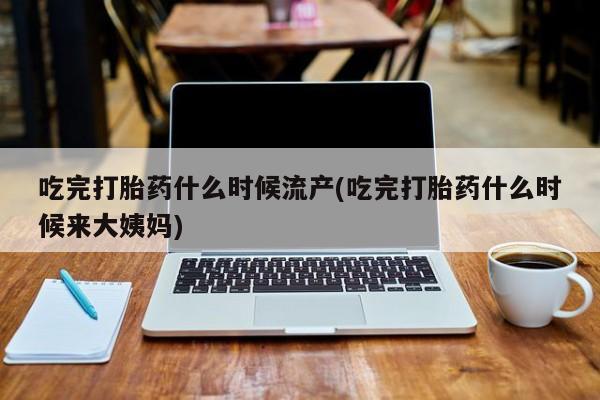 打胎药专卖微信方式吃完打胎药什么时候流产(吃完打胎药什么时候来大姨妈)