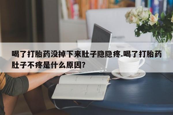 打胎药专卖微信方式喝了打胎药没掉下来肚子隐隐疼.喝了打胎药肚子不疼是什么原因？