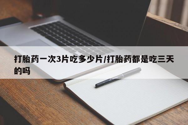 打胎药专卖微信方式打胎药一次3片吃多少片/打胎药都是吃三天的吗