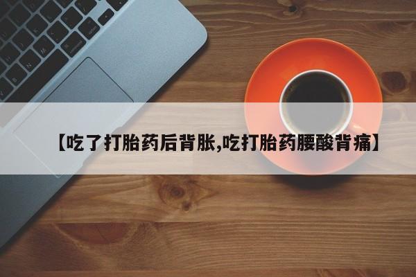 打胎药专卖微信方式【吃了打胎药后背胀,吃打胎药腰酸背痛】
