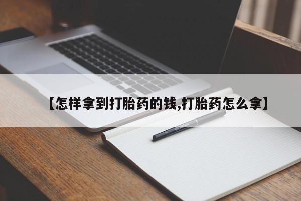 打胎药专卖微信方式【怎样拿到打胎药的钱,打胎药怎么拿】