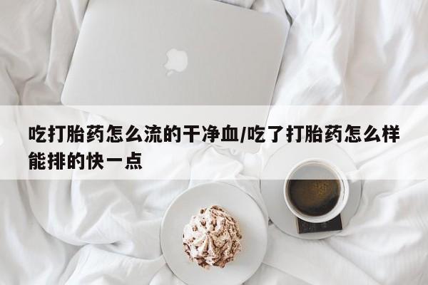 打胎药专卖微信方式吃打胎药怎么流的干净血/吃了打胎药怎么样能排的快一点