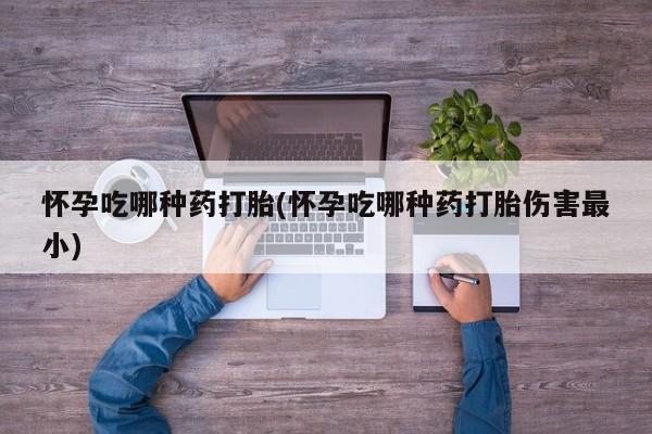 打胎药专卖微信方式怀孕吃哪种药打胎(怀孕吃哪种药打胎伤害最小)