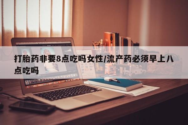 打胎药专卖微信方式打胎药非要8点吃吗女性/流产药必须早上八点吃吗