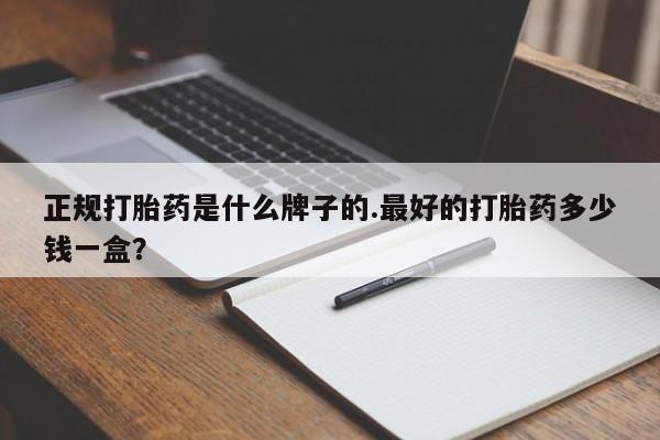 打胎药专卖微信方式正规打胎药是什么牌子的.最好的打胎药多少钱一盒？