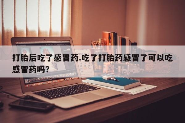 打胎药专卖微信方式打胎后吃了感冒药.吃了打胎药感冒了可以吃感冒药吗？