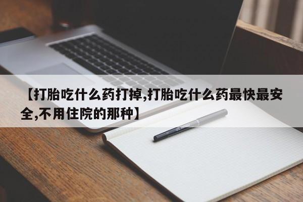 打胎药专卖微信方式【打胎吃什么药打掉,打胎吃什么药最快最安全,不用住院的那种】