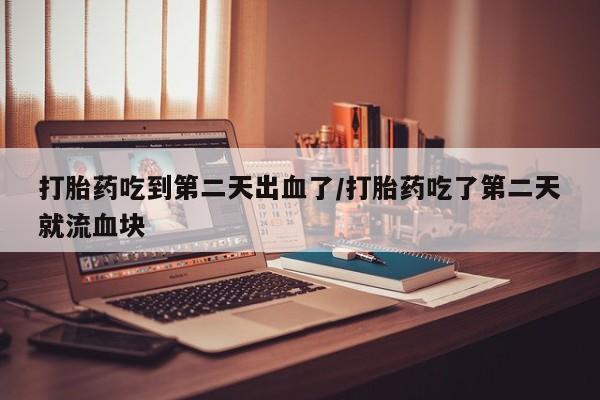 打胎药专卖微信方式打胎药吃到第二天出血了/打胎药吃了第二天就流血块