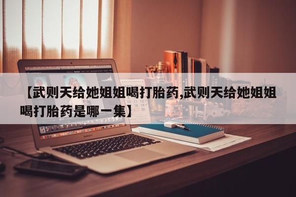 打胎药专卖微信方式【武则天给她姐姐喝打胎药,武则天给她姐姐喝打胎药是哪一集】