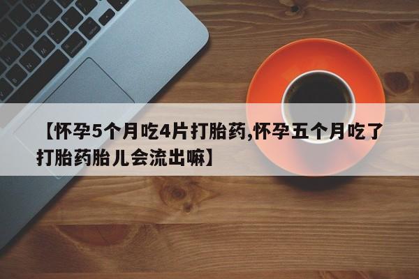 打胎药专卖微信方式【怀孕5个月吃4片打胎药,怀孕五个月吃了打胎药胎儿会流出嘛】
