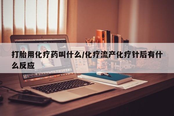 打胎药专卖微信方式打胎用化疗药叫什么/化疗流产化疗针后有什么反应