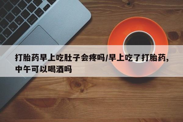 打胎药专卖微信方式打胎药早上吃肚子会疼吗/早上吃了打胎药,中午可以喝酒吗