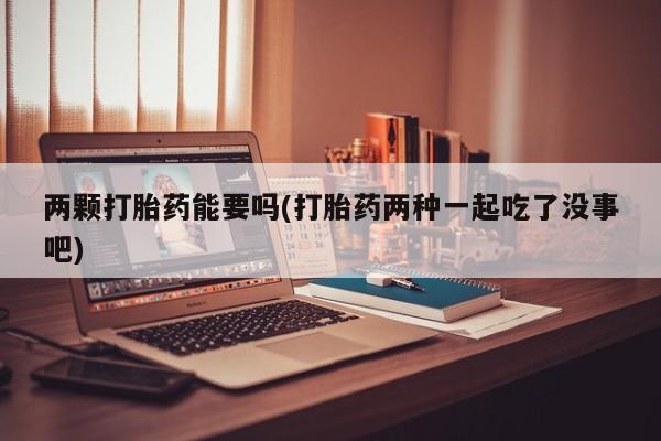 打胎药专卖微信方式两颗打胎药能要吗(打胎药两种一起吃了没事吧)