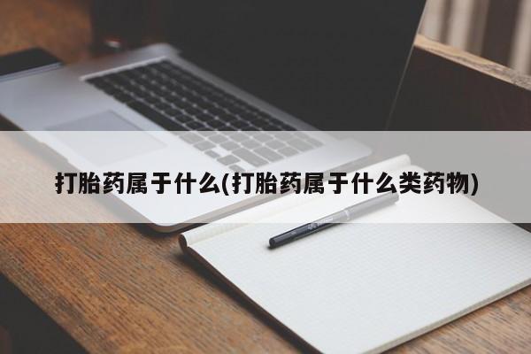 打胎药专卖微信方式打胎药属于什么(打胎药属于什么类药物)