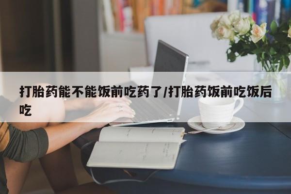 打胎药专卖微信方式打胎药能不能饭前吃药了/打胎药饭前吃饭后吃