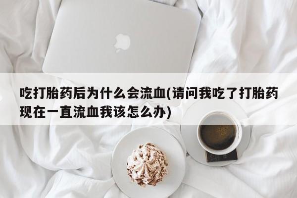 打胎药专卖微信方式吃打胎药后为什么会流血(请问我吃了打胎药现在一直流血我该怎么办)