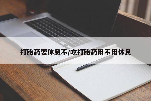 打胎药专卖微信方式打胎药要休息不/吃打胎药用不用休息