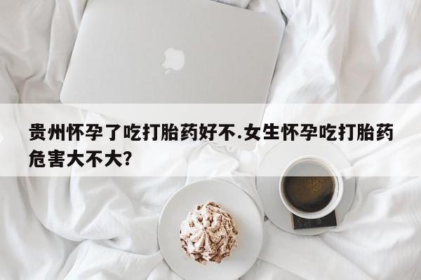 打胎药专卖微信方式贵州怀孕了吃打胎药好不.女生怀孕吃打胎药危害大不大？