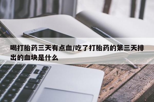 打胎药专卖微信方式喝打胎药三天有点血/吃了打胎药的第三天排出的血块是什么